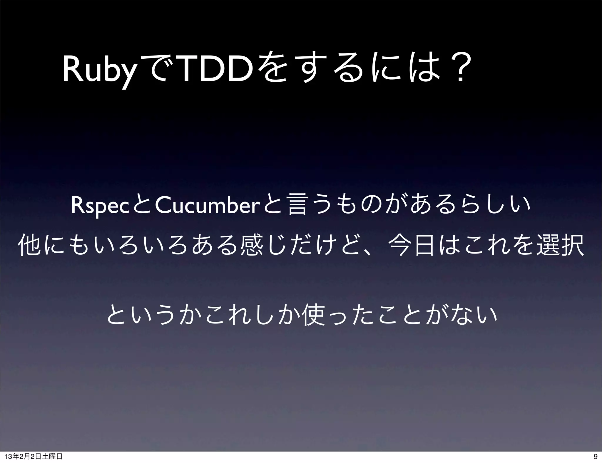 RubyでTDDをするには？


             RspecとCucumberと言うものがあるらしい
  他にもいろいろある感じだけど、今日はこれを選択

              というかこれしか使ったことがない




13年2月2日土曜日                               9
 