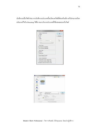 51
Modern Merit Professional : วิชาการทันสมัย ใฝ่ใจคุณธรรม น้อมนาปฏิบัติการ
บันทึกงานเป็นไฟล์ PNG การบันทึกงานประเภทนี้จะมีขนาดไฟล์ที่ค่อนข้างเล็ก แต่ไม่สามารถเรียก
กลับมาแก้ไขใน Photoshop ได้อีก เหมาะกับงานประเภทที่ใช้แสดงผลบนเว็บไซด์
 