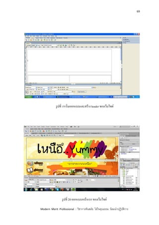 69
Modern Merit Professional : วิชาการทันสมัย ใฝ่ใจคุณธรรม น้อมนาปฏิบัติการ
รูปที่ 19 เริ่มออกแบบและสร้าง header ของเว็บไซด์
รูปที่ 20 ออกแบบหน้าแรก ของเว็บไซด์
 