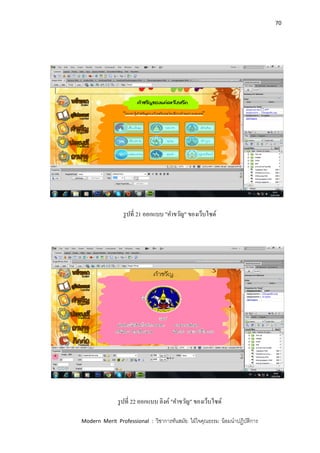 70
Modern Merit Professional : วิชาการทันสมัย ใฝ่ใจคุณธรรม น้อมนาปฏิบัติการ
รูปที่ 21 ออกแบบ "คาขวัญ" ของเว็บไซด์
รูปที่ 22 ออกแบบ ลิงค์ "คาขวัญ" ของเว็บไซด์
 