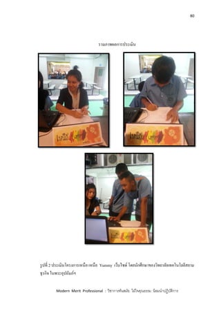 80
Modern Merit Professional : วิชาการทันสมัย ใฝ่ใจคุณธรรม น้อมนาปฏิบัติการ
รวมภาพผลการประเมิน
รูปที่ 2 ประเมินโครงการเหนือ เหนือ Yummy เว็บไซด์ โดยนักศึกษาของวิทยาลัยเทคโนโลยีสยาม
ธุรกิจ ในพระอุปถัมภ์ฯ
 