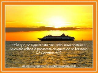 "Pelo que, se alguém está em Cristo, nova criatura é; As coisas velhas já passaram; eis que tudo se fez novo" (2º Coríntios 5:17). [email_address] 
