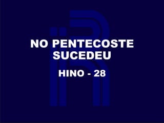 NO PENTECOSTE
SUCEDEU
HINO - 28
 
