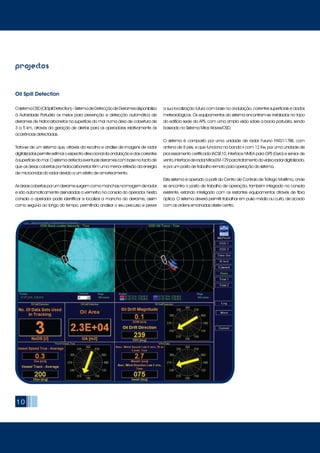 10
projectos
OsistemaOSD(OilSpillDetection)–SistemadeDetecçãodeDerramesdisponibiliza
à Autoridade Portuária os meios para prevenção e detecção automática de
derrames de hidrocarbonetos na superfície do mar numa área de cobertura de
3 a 5 km, através da geração de alertas para os operadores relativamente às
ocorrências detectadas.
Trata-se de um sistema que, através da recolha e análise de imagens de radar
digitalizadaspermiteestimaroespectrodireccionaldaondulaçãoedascorrentes
àsuperfíciedomar.Osistemadetectaeventuaisderramescombasenofactode
que as áreas cobertas por hidrocarbonetos têm uma menor reflexão da energia
de microondas do radar devido a um efeito de amortecimento.
Asáreascobertasporumderramesurgemcomomanchasnaimagemderadar
e são automaticamente assinaladas a vermelho na consola do operador. Nesta
consola o operador pode identificar e localizar a mancha do derrame, assim
como segui-la ao longo do tempo, permitindo analisar o seu percurso e prever
a sua localização futura com base na ondulação, correntes superficiais e dados
meteorológicos. Os equipamentos do sistema encontram-se instalados no topo
do edifício sede da APS, com uma ampla visão sobre a bacia portuária, sendo
baseado no Sistema Miros Wavex/OSD.
O sistema é composto por uma unidade de radar Furuno FAR2117BB, com
antena de 8 pés, e que funciona na banda x com 12 Kw, por uma unidade de
processamento certificada IACSE10, interface NMEA para GPS (Gyro) e sensor de
vento,interfacederadarMirosEM-129paratratamentodovídeoradardigitalizado,
e por um posto de trabalho remoto para operação do sistema.
Este sistema é operado a partir do Centro de Controlo de Tráfego Marítimo, onde
se encontra o posto de trabalho de operação, também integrado na consola
existente, estando interligado com os restantes equipamentos através de fibra
óptica. O sistema deverá permitir trabalhar em pulso médio ou curto, de acordo
com as ordens emanadas deste centro.
Oil Spill Detection
 
