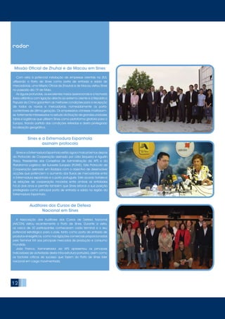 12
	 Sines e a Extremadura Espanhola estão agora mais próximos depois
do Protocolo de Cooperação assinado por Lídia Sequeira e Agustín
Plaza, Presidentes dos Conselhos de Administração da APS e da
Plataforma Logística del Suroeste Europeo (PLSWE). Este Protocolo de
Cooperação assinado em Badajoz com o objectivo de desenvolver
acções que potenciem o aumento dos fluxos de mercadorias entre
a Extremadura espanhola e o porto português. Este acordo fortalece
as relações de cooperação iniciadas entre ambas as entidades
há já dois anos e permite também que Sines reforce a sua posição
privilegiada como principal porta de entrada e saída na região da
Extremadura Espanhola.
	 Com vista à potencial instalação de empresas orientais na ZILS,
utilizando o Porto de Sines como porta de entrada e saída de
mercadorias, uma Missão Oficial de Zhauhai e de Macau visitou Sines
no passado dia 19 de Maio.
	 As águas profundas, os excelentes meios operacionais e a fachada
ibero-atlântica com ligação directa ao extremo oriente e à República
Popular da China garantem as melhores condições para a recepção
de todos os navios e mercadorias, nomeadamente os porta-
contentores de última geração. Os empresários chineses mostraram–
se fortemente interessados no estudo da fixação de grandes unidades
fabris e logísticas que utilizem Sines como plataforma giratória para a
Europa, tirando partido das condições referidas e desta privilegiada
localização geográfica.
Missão Oficial de Zhuhai e de Macau em Sines
Sines e a Extremadura Espanhola
assinam protocolo
	 A Associação dos Auditores dos Cursos de Defesa Nacional
(AACDN) visitou recentemente o Porto de Sines. Durante a visita,
os cerca de 30 participantes conheceram cada terminal e o seu
potencial estratégico para o país, tanto como porta de entrada de
produtos energéticos, como nas ligações comerciais proporcionadas
pelo Terminal XXI aos principais mercados de produção e consumo
mundiais.
	 João Franco, Administrador da APS apresentou os principais
indicadores de actividade desta infra-estrutura portuária, assim como
os factores críticos de sucesso que fazem do Porto de Sines líder
nacional em carga movimentada.
Auditores dos Cursos de Defesa
Nacional em Sines
radar
 