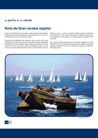 16
o porto e a cidade
TendocomopanodefundoahomenagemaVascodaGama,ilustrenavegador
português nascido em Sines, realizaram-se, nos passados dias 10 e 12 de Junho o
XIV Troféu Vasco da Gama e o LXI Troféu D. Carlos I.
As regatas foram organizadas pela Associação Naval de Lisboa (ANL) e pelo
Clube Náutico de Sines (CNS) para barcos de cruzeiro da classe cruzeiro/regata
(CR) (ABONO ORC Club) e da classe cruzeiro (handicap cruzeiro ANL, abono ANC
e abono ORC Club). O LXI Troféu D. Carlos I foi disputado nos dias 10 e 12 de
Junho no campo de regatas entre Oeiras e Sines e o XIV Troféu Vasco da Gama
realizou-se no dia 11 de Junho no campo de regatas de Sines. A participação
da Administração do Porto de Sines neste evento, já habitual nesta época do
ano, traduziu-se em apoio logístico e na cedência gratuita de lugares no Porto
de Recreio.
Foram ainda oferecidos três prémios para os primeiros classificados do Troféu
VascodaGama,umavezqueestaprovaérealizadacomotributoaonavegador
português, comandante de uma das primeiras embarcações a navegar da
Europa para a Índia.
Porto de Sines recebe regatas
Foto de Vasco Pitschieller
 