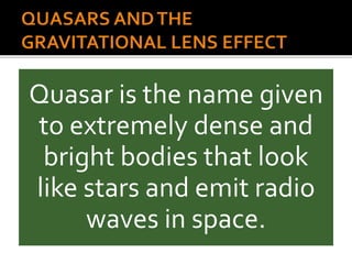 Quasar is the name given
to extremely dense and
bright bodies that look
like stars and emit radio
waves in space.
 