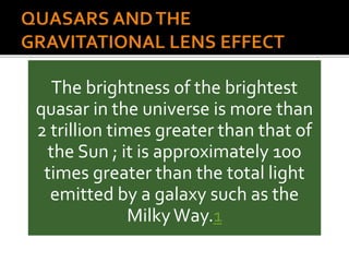 The brightness of the brightest
quasar in the universe is more than
2 trillion times greater than that of
the Sun ; it is approximately 100
times greater than the total light
emitted by a galaxy such as the
MilkyWay.1
 
