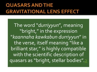 The word “durriyyun”, meaning
“bright,” in the expression
"kaannaha kawkabun durriyyun” in
the verse, itself meaning “like a
brilliant star,” is highly compatible
with the scientific description of
quasars as “bright, stellar bodies”.2
 