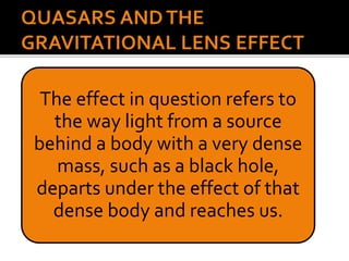 The effect in question refers to
the way light from a source
behind a body with a very dense
mass, such as a black hole,
departs under the effect of that
dense body and reaches us.
 