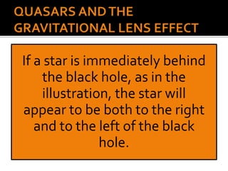 If a star is immediately behind
the black hole, as in the
illustration, the star will
appear to be both to the right
and to the left of the black
hole.
 