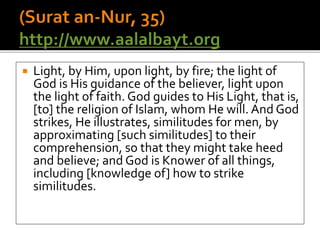  Light, by Him, upon light, by fire; the light of
God is His guidance of the believer, light upon
the light of faith. God guides to His Light, that is,
[to] the religion of Islam, whom He will. And God
strikes, He illustrates, similitudes for men, by
approximating [such similitudes] to their
comprehension, so that they might take heed
and believe; and God is Knower of all things,
including [knowledge of] how to strike
similitudes.
 