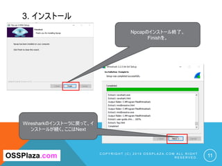 3. インストール
C O P Y R I G H T ( C ) 2 0 1 9 O S S P L A Z A . C O M A L L R I G H T
R E S E R V E D . 11OSSPlaza.com
Npcapのインストール終了。
Finishを。
Wiresharkのインストーラに戻って、イ
ンストールが続く。ここはNext
 