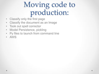 Moving code to
production:
• Classify only the first page
• Classify the document as an Image
• Took out spell corrector
• Model Persistence, pickling
• Py files to launch from command line
• AWS
 