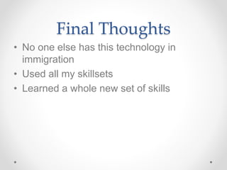 Final Thoughts
• No one else has this technology in
immigration
• Used all my skillsets
• Learned a whole new set of skills
 