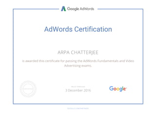 AdWords Certification
ARPA CHATTERJEE
is awarded this certificate for passing the AdWords Fundamentals and Video
Advertising exams.
GOOGLE.COM/PARTNERS
VALID THROUGH
3 December 2016
 