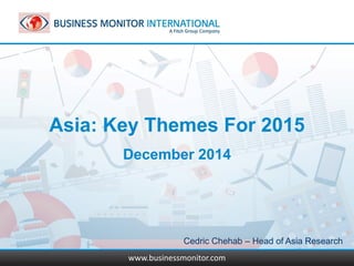 www.businessmonitor.com
Asia: Key Themes For 2015
December 2014
www.businessmonitor.com
Cedric Chehab – Head of Asia Research
 