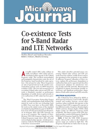 A
ir trafﬁc control (ATC) radar, military air
trafﬁc surveillance (ATS) radars and me-
teorological radars operate in the S-Band
frequency range. The excellent meteorological
and propagation characteristics make the use of
this frequency band beneﬁcial for radar opera-
tion – but not just for radar. These frequencies
are also of special interest to 4G wireless com-
munications systems such as UMTS long-term
evolution (LTE). The test and measurement of
co-existing S-Band radar systems and LTE net-
works is absolutely essential, as performance
degradation of mobile devices and networks or
even malfunction of ATC radars has been prov-
en.
The Third Generation Partnership Project
(3GPP) and standardization body behind LTE
started its work on this new technology back
in 2004. Four years later, in December 2008,
the work on the initial version of the standard
was ﬁnished and published as part of 3GPP Re-
lease 8 for all relevant technical speciﬁcations.
As of February 2014, 263 LTE networks are
on air in 97 countries. The majority of Time-
Division (TD) LTE frequency bands are in the
S-Band frequency range where ATC, ATS and
meteorological radars operate. A dedicated co-
existence study for TD-LTE and S-Band radars
is therefore recommended.
This article describes potential issues con-
cerning S-Band radar systems and LTE net-
works from base stations, mobile devices and ra-
dar operating in close proximity to one another.
It addresses frequency allocation of these sys-
tems, explains the performance degradation or
malfunction that can be expected and describes
measurement solutions for interference test-
ing of radar and LTE networks. Measurements
completed at airports demonstrate possible in-
terference and signiﬁcant performance degra-
dation of both radar systems and LTE networks.
SPECTRUM ALLOCATION
The S-Band has been deﬁned by IEEE as
all frequencies between 2 and 4 GHz. Besides
aviation and weather forecast, several other
maritime radars worldwide also operate in this
frequency band. LTE is supposed to operate in
two different modes, frequency division duplex
(FDD) and time division duplex (TDD). Both
duplex modes use different frequency bands
worldwide. The latest version of the LTE stan-
dard speciﬁes a total of 29 frequency bands for
FDD and 12 frequency bands for TDD.
Table 1 lists the LTE FDD frequency
bands, whereas the ones in the S-Band fre-
quency range are marked in light blue. The
frequency bands that are fairly close to any op-
Co-existence Tests
for S-Band Radar
and LTE Networks
Steffen Heuel and Andreas Roessler
Rohde & Schwarz, Munich, Germany
Reprinted with permission of MICROWAVE JOURNAL®
from the August 2014 supplement.
©2015 Horizon House Publications, Inc.
 
