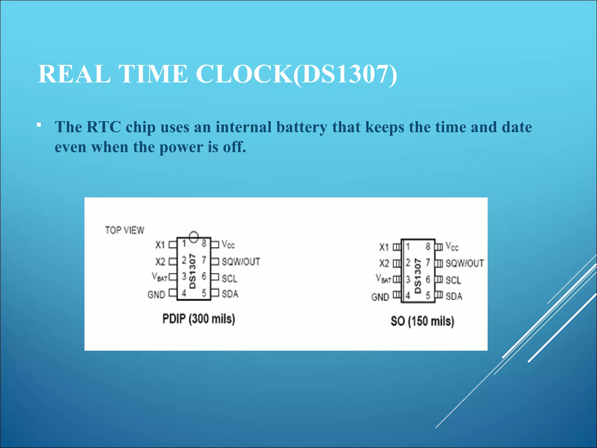 REAL TIME CLOCK(DS1307)
 The RTC chip uses an internal battery that keeps the time and date
even when the power is off.
 