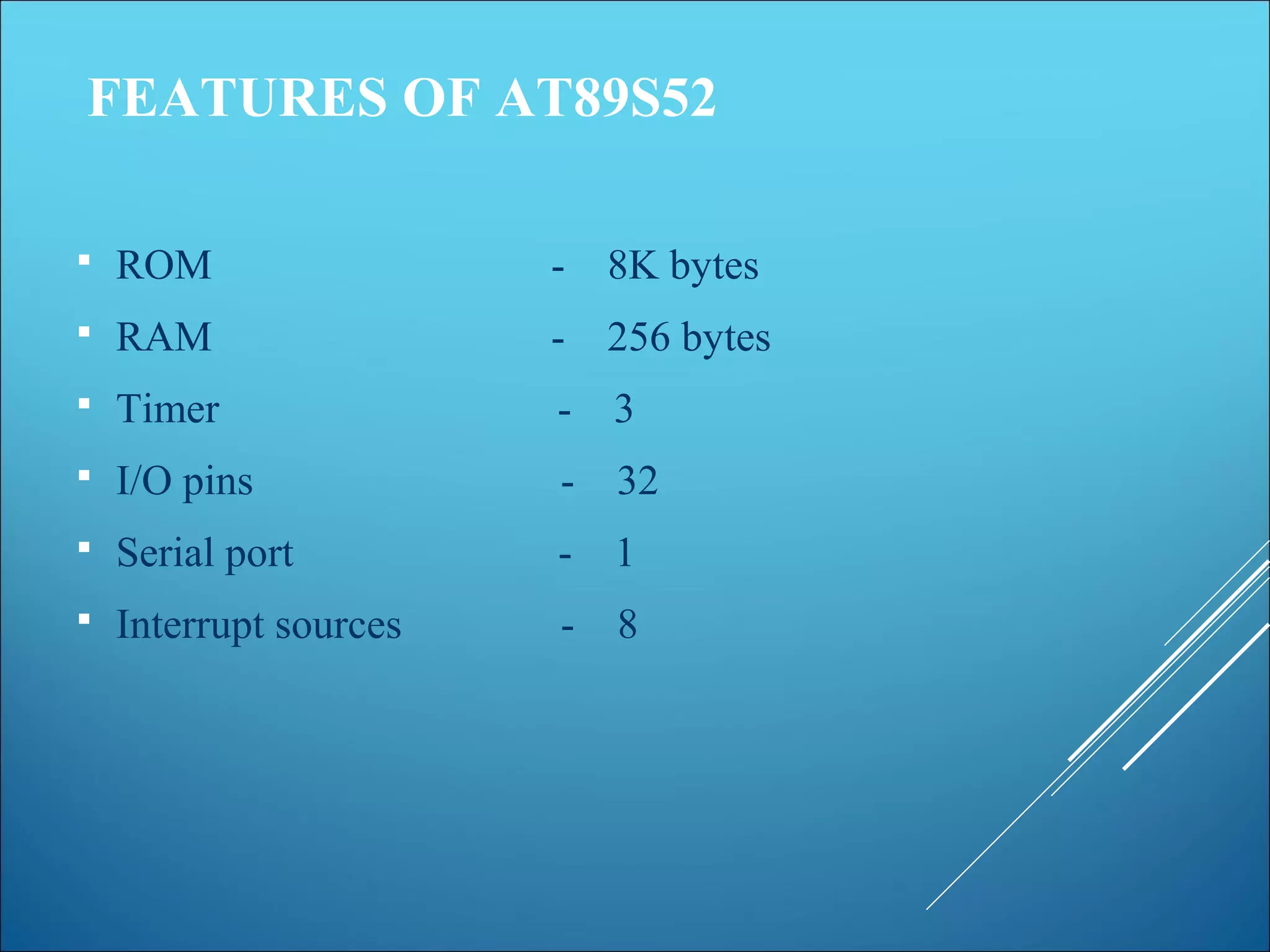 FEATURES OF AT89S52
 ROM - 8K bytes
 RAM - 256 bytes
 Timer - 3
 I/O pins - 32
 Serial port - 1
 Interrupt sources - 8
 