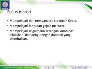 Fokus materi
• Mempelajari dan menganalisa serangan Cyber.
• Mempelajari jenis dan gejala malware
• Mempelajari bagaimana serangan kombinasi
dilakukan dan pengurangan dampak yang
ditimbulkan.
 