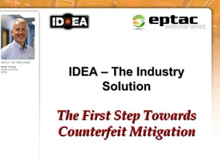 Counterfeit Parts Mitigation WebinarCounterfeit Parts Mitigation Webinar
Presented byPresented by
Mark YoungMark Young
IDEA Master TrainerIDEA Master Trainer
Hosted By:Hosted By:
Revision A-2
IDEA – The IndustryIDEA – The Industry
SolutionSolution
The First Step TowardsThe First Step Towards
Counterfeit MitigationCounterfeit Mitigation
 