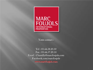 Votre contact :
Tel : 03.44.58.20.30
Fax : 03.44.57.29.16
Email : Chantilly@marcfoujols.com
Facebook.com/marcfoujols
www.marcfoujols.com
7