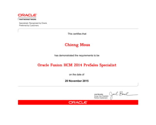 has demonstrated the requirements to be
This certifies that
on the date of
20 November 2015
Oracle Fusion HCM 2014 PreSales Specialist
Chieng Moua
 