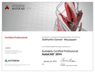 Autodesk and AutoCAD are registered trademarks or trademarks of Autodesk, Inc., in the USA
and/or other countries. All other brand names, product names, or trademarks belong to their
respective holders. © 2013 Autodesk, Inc. All rights reserved.
This number certifies that the
recipient has successfully completed
all program requirements.
Certified Professional In recognition of a commitment to professional excellence, this certifies that
has successfully completed the program requirements of
Autodesk Certified Professional:
AutoCAD®
2014
Date	 Carl Bass
	 President, Chief Executive Officer
January 24, 2015
00400503
Siddhartha Ganesh Meyyappan
 