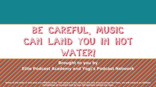Be Careful, Music
Can Land You in Hot
Water!
Brought to you by
Elite Podcast Academy and Yogi’s Podcast Network
Some of the links in this post are affiliate links. This means if you click on the link and purchase the item, we will receive an affiliate
commission at no extra cost to you. All opinions remain our own.
 