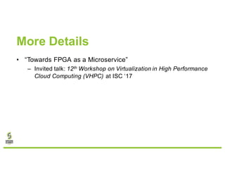 More Details
• “Towards FPGA as a Microservice”
– Invited talk: 12th Workshop on Virtualization in High Performance
Cloud Computing (VHPC) at ISC ‘17
 