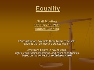 Equality
Staff Meeting
February 16, 2012
Andrea Buening
US Constitution: “We hold these truths to be self-
evident; that all men are created equal.”
Americans believe in having equal
rights, equal social obligations, and equal opportunities
based on the concept of individual merit
 