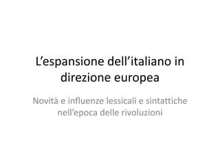 L’espansione dell’italiano in
direzione europea
Novità e influenze lessicali e sintattiche
nell’epoca delle rivoluzioni
 