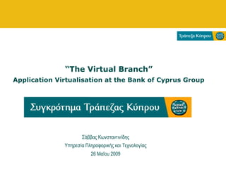 “The Virtual Branch”
Application Virtualisation at the Bank of Cyprus Group
Σάββας Κωνσταντινίδης
Υπηρεσία Πληροφορικής και Τεχνολογίας
26 Μαΐου 2009
 