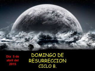 DOMINGO DE
RESURRECCION
CICLO B.
Día 5 de
abril del
2015
 