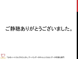 「ひのハートフルプロジェクト」 アーバンデータチャレンジ2015 データ可視化部門
ご静聴ありがとうございました。
 