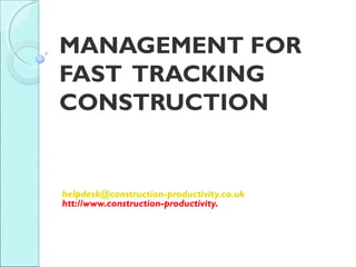 MANAGEMENT FOR
FAST TRACKING
CONSTRUCTION
helpdesk@construction-productivity.co.uk
htt://www.construction-productivity.
 