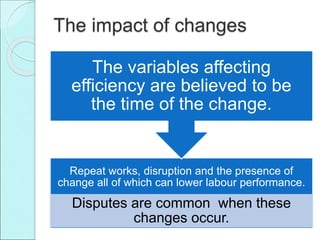 The impact of changes
Repeat works, disruption and the presence of
change all of which can lower labour performance.
Disputes are common when these
changes occur.
The variables affecting
efficiency are believed to be
the time of the change.
 