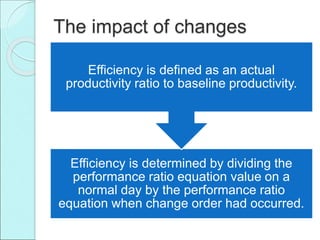 The impact of changes
Efficiency is determined by dividing the
performance ratio equation value on a
normal day by the performance ratio
equation when change order had occurred.
Efficiency is defined as an actual
productivity ratio to baseline productivity.
 