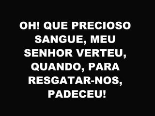 OH! QUE PRECIOSO
SANGUE, MEU
SENHOR VERTEU,
QUANDO, PARA
RESGATAR-NOS,
PADECEU!
 