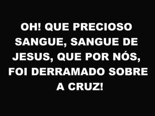 OH! QUE PRECIOSO
SANGUE, SANGUE DE
JESUS, QUE POR NÓS,
FOI DERRAMADO SOBRE
A CRUZ!
 