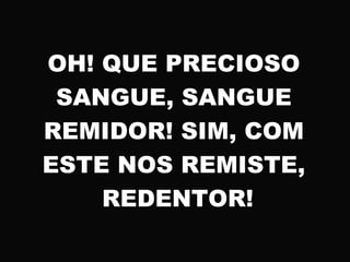 OH! QUE PRECIOSO
SANGUE, SANGUE
REMIDOR! SIM, COM
ESTE NOS REMISTE,
REDENTOR!
 