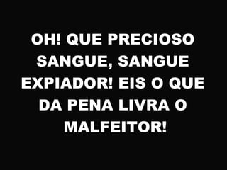 OH! QUE PRECIOSO
SANGUE, SANGUE
EXPIADOR! EIS O QUE
DA PENA LIVRA O
MALFEITOR!
 
