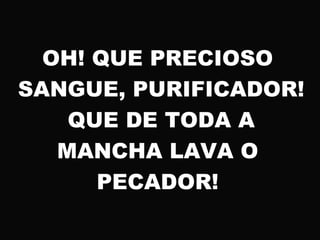 OH! QUE PRECIOSO
SANGUE, PURIFICADOR!
QUE DE TODA A
MANCHA LAVA O
PECADOR!
 