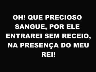 OH! QUE PRECIOSO
SANGUE, POR ELE
ENTRAREI SEM RECEIO,
NA PRESENÇA DO MEU
REI!
 