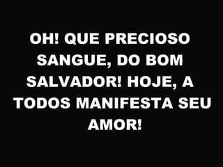 OH! QUE PRECIOSO
SANGUE, DO BOM
SALVADOR! HOJE, A
TODOS MANIFESTA SEU
AMOR!
 