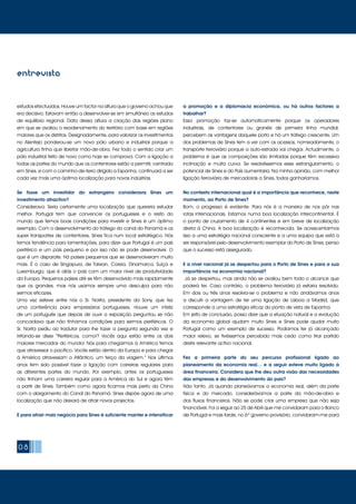 08
entrevista
a promoção e a diplomacia económica, ou há outros factores a
trabalhar?
Essa promoção faz-se automaticamente porque os operadores
industriais, de contentores ou granéis de primeira linha mundial,
percebem as vantagens daquele porto e há um tráfego crescente. Um
dos problemas de Sines tem a ver com os acessos, nomeadamente, o
transporte ferroviário porque a auto-estrada vai chegar. Actualmente, o
problema é que as composições são limitadas porque têm excessiva
inclinação e muita curva. Se resolvêssemos esse estrangulamento, o
potencial de Sines e do País aumentaria. Na minha opinião, com melhor
ligação ferroviária de mercadorias a Sines, todos ganharíamos.
No contexto internacional qual é a importância que reconhece, neste
momento, ao Porto de Sines?
Bom, o progresso é evidente. Para nós é a maneira de nos pôr nas
rotas internacionais. Estamos numa boa localização intercontinental. É
o ponto de cruzamento de 4 continentes e em breve de localização
direta à China. A boa localização é reconhecida. Se acrescentarmos
isso a uma estratégia nacional consciente e a uma equipa que está a
ser responsável pelo desenvolvimento exemplar do Porto de Sines, penso
que o sucesso está assegurado.
E a nível nacional já se despertou para o Porto de Sines e para a sua
importância na economia nacional?
Já se despertou, mas ainda não se avaliou bem todo o alcance que
poderá ter. Caso contrário, o problema ferroviário já estaria resolvido.
Em dois ou três anos resolvia-se o problema e não andávamos anos
a discutir a vantagem de ter uma ligação de Lisboa a Madrid, que
corresponde a uma estratégia eficaz do ponto de vista de Espanha.
Em jeito de conclusão, posso dizer que a situação natural e a evolução
da economia global ajudam muito Sines e Sines pode ajudar muito
Portugal como um exemplo de sucesso. Podíamos ter já alcançado
maior relevo, se tivéssemos percebido mais cedo como tirar partido
deste relevante activo nacional.
Fez a primeira parte do seu percurso profissional ligado ao
planeamento da economia real… e a seguir esteve muito ligado à
área financeira. Considera que lhe deu outra visão das necessidades
das empresas e do desenvolvimento do país?
Não tanto. Já quando planeávamos a economia real, além da parte
física e do mercado, considerávamos a parte da mão-de-obra e
dos fluxos financeiros. Não se pode criar uma empresa que não seja
financiável. Foi a seguir ao 25 de Abril que me convidaram para o Banco
de Portugal e mais tarde, no 6º governo provisório, convidaram-me para
estudos efectuados. Houve um factor na altura que o governo achou que
era decisivo. Estavam então a desenvolver-se em simultâneo os estudos
de equilíbrio regional. Data dessa altura a criação das regiões plano
em que se avaliou o reordenamento do território com base em regiões
maiores que os distritos. Designadamente, para valorizar os investimentos
no Alentejo ponderou-se um novo pólo urbano e industrial porque a
agricultura tinha que libertar mão-de-obra. Fez todo o sentido criar um
pólo industrial feito de novo como hoje se comprova. Com a ligação a
todas as partes do mundo que os contentores estão a permitir, centrada
em Sines, e com o caminho-de-ferro dirigido a Espanha, continuará a ser
cada vez mais uma óptima localização para novas indústrias.
Se fosse um investidor do estrangeiro considerava Sines um
investimento atractivo?
Considerava. Seria certamente uma localização que quereria estudar
melhor. Portugal tem que convencer os portugueses e o resto do
mundo que temos boas condições para investir e Sines é um óptimo
exemplo. Com o desenvolvimento do tráfego do canal do Panamá e os
super transportes de contentores, Sines fica num local estratégico. Nós
temos tendência para lamentações, para dizer que Portugal é um país
periférico e um país pequeno e por isso não se pode desenvolver. O
que é um disparate. Há países pequenos que se desenvolveram muito
mais. É o caso de Singapura, de Taiwan, Coreia, Dinamarca, Suíça e
Luxemburgo, que é aliás o país com um maior nível de produtividade
da Europa. Pequenos países até se têm desenvolvido mais rapidamente
que os grandes, mas nós usamos sempre uma desculpa para não
sermos eficazes.
Uma vez esteve entre nós o Sr. Norita, presidente da Sony, que fez
uma conferência para empresários portugueses. Houve um infeliz
de um português que depois de ouvir a exposição perguntou se não
concordava que não tínhamos condições para sermos periféricos. O
Sr. Norita pediu ao tradutor para lhe fazer a pergunta segunda vez e
irritando-se disse “Periféricos, como!? Vocês aqui estão entre os dois
maiores mercados do mundo! Nós para chegarmos à América temos
que atravessar o pacífico. Vocês estão dentro da Europa e para chegar
à América atravessam o Atlântico, um terço da viagem.” Nos últimos
anos tem sido possível fazer a ligação com carreiras regulares para
as diferentes partes do mundo. Por exemplo, antes os portugueses
não tinham uma carreira regular para a América do Sul e agora têm
a partir de Sines. Também como agora ficamos mais perto da China
com o alargamento do Canal do Panamá. Sines dispõe agora de uma
localização que não deixará de atrair novos projectos.
E para atrair mais negócio para Sines é suficiente manter e intensificar
 