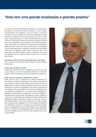 09
um banco comercial recentemente nacionalizado, o que não aceitei.
Mas aceitei um convite para o Banco do Fomento, um banco votado
ao financiamento do investimento, o que me motivou, e razão que
mais tarde me levou a trabalhar na Caixa Geral de Depósitos…sempre
considerei que devemos ter uma preocupação não só com o curto
prazo, mas principalmente com o apoio ao desenvolvimento da nossa
economia. Os Planos de Fomento sempre traduziram projectos de longo
prazo e as suas exigências de financiamento, como Sines, por exemplo.
A falta dessa lógica torna evidentes as actuais disfuncionalidades da
gestão financeira mundial. Esta crise que temos vivido na actualidade
mundial surge dependente da regulação adoptada pelas autoridades
americanas. Na regulação quanto menos burocracia melhor, mas
importa que seja efectiva, realista e eficáz. O problema é que temos
má regulação, que ela própria encoraja excessivo risco e excessiva
alavancagem.
Acredita que o Porto de Sines tem capacidade para ir mais longe?
Tem e acho que vai ser forçado pelas realidades e pelas vantagens
comparativas.
Como é que o vê daqui a 15 anos?
Positivamente. Mas temos que ter capacidade para continuar a fazer
o nosso trabalho de casa. Ter uma relação exemplar no mundo do
trabalho, ter tudo informatizado e fazer as ampliações sem burocracia.
Gostou do que viu quando foi, recentemente, a Sines?
Gostei muito do que vi. Corresponde às melhores expectativas do
que tínhamos e evidencia desempenho muito positivo. Normalmente
não acontece o mesmo quando visitamos outros pontos do país e é
gratificante ver que Sines é das poucas áreas do país que tem assumido
activamente o processo de globalização. Nós temos inevitavelmente
uma posição na economia global mas não temos conseguido pensar
nos problemas portugueses com as nossas próprias estratégias. As
estratégias de longo prazo em Portugal são em parte da Espanha e
principalmente da União Europeia. Nós desfizemos a pesca, desfizemos
a agricultura e a nossa política de transportes ferroviária é inspirada pela
estratégia de Espanha. Mas Sines vai seguir o seu percurso, só que o
país poderia beneficiar muito mais se tivéssemos uma visão de médio
prazo ambiciosa para integração na economia global. Se tivéssemos
um desempenho mais eficaz e motivador que naturalmente pusesse
termo ao desagregamento das finanças públicas e que assegurasse
também um quadro de competitividade capaz de atrair investimento
nacional e estrangeiro, agora a única forma de acrescentar valor e criar
novos empregos.
“Sines tem uma grande localização e grandes projetos”
 