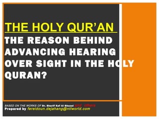 BASED ON THE WORKS OF Dr. Sharif Kaf Al Ghazal and others
Prepared by fereidoun.dejahang@ntlworld.com
THE HOLY QUR’AN
THE REASON BEHIND
ADVANCING HEARING
OVER SIGHT IN THE HOLY
QURAN?
 