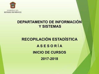 DEPARTAMENTO DE INFORMACIÓN
Y SISTEMAS
RECOPILACIÓN ESTADÍSTICA
A S E S O R Í A
INICIO DE CURSOS
2017-2018
 